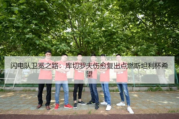 闪电队卫冕之路：库切罗夫伤愈复出点燃斯坦利杯希望