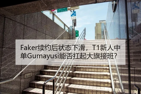 Faker续约后状态下滑，T1新人中单Gumayusi能否扛起大旗接班？